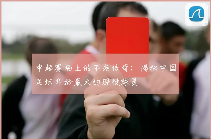 中超赛场上的不老传奇:揭秘中国足坛年龄最大的现役球员