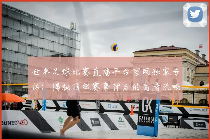 世界足球比赛直播平台官网独家专访：揭秘顶级赛事背后的高清流畅体验_20260609201517