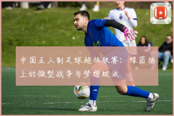 中国五人制足球超级联赛:绿茵场上的微型战争与梦想绽放