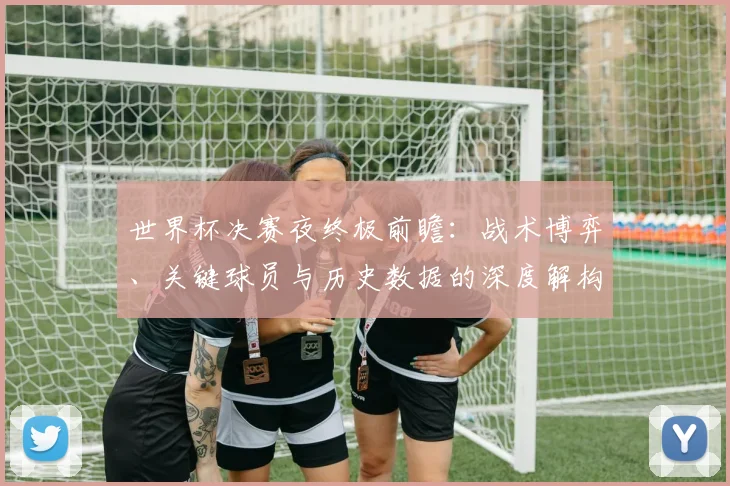 世界杯决赛夜终极前瞻:战术博弈、关键球员与历史数据的深度解构