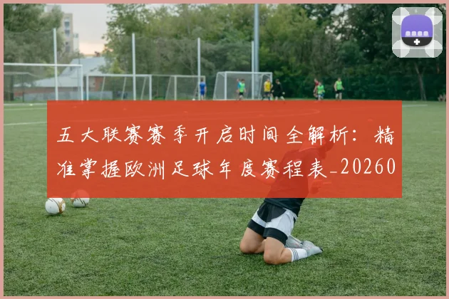 五大联赛赛季开启时间全解析：精准掌握欧洲足球年度赛程表_20260611141820