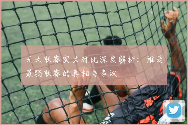 五大联赛实力对比深度解析:谁是最弱联赛的真相与争议