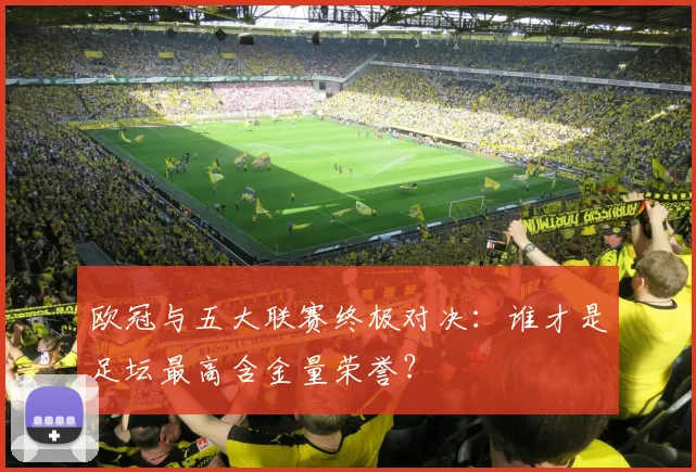 欧冠与五大联赛终极对决：谁才是足坛最高含金量荣誉？
