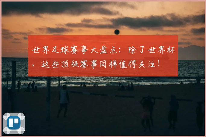 世界足球赛事大盘点：除了世界杯，这些顶级赛事同样值得关注！