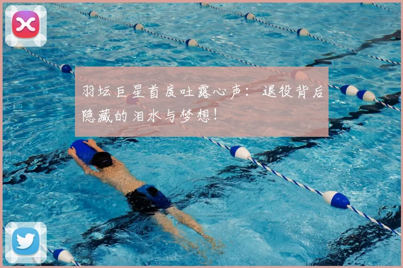 羽坛巨星首度吐露心声:退役背后隐藏的泪水与梦想!
