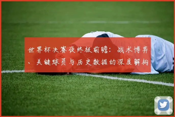 世界杯决赛夜终极前瞻:战术博弈、关键球员与历史数据的深度解构