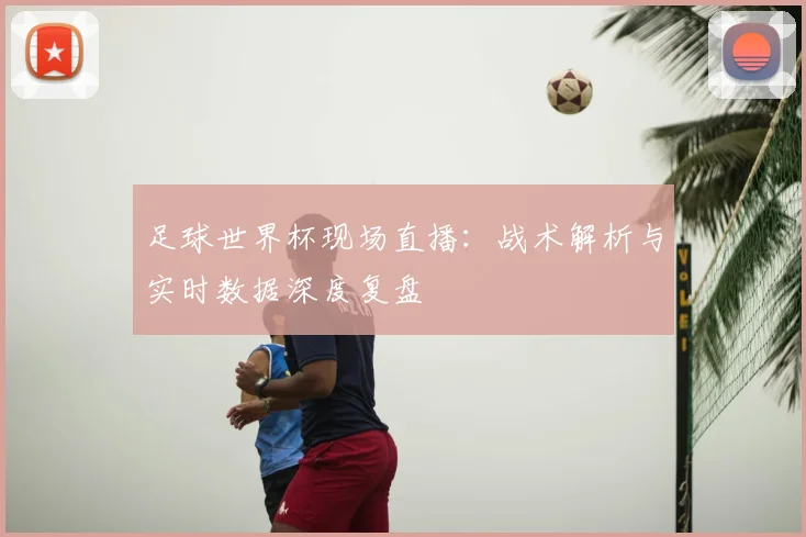 足球世界杯现场直播：战术解析与实时数据深度复盘