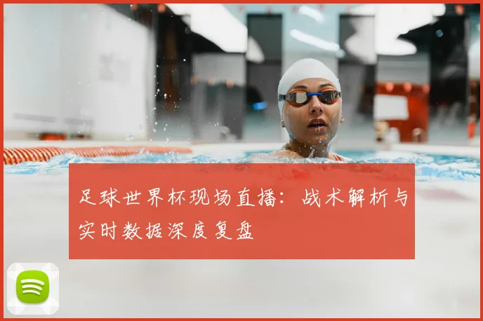 足球世界杯现场直播：战术解析与实时数据深度复盘