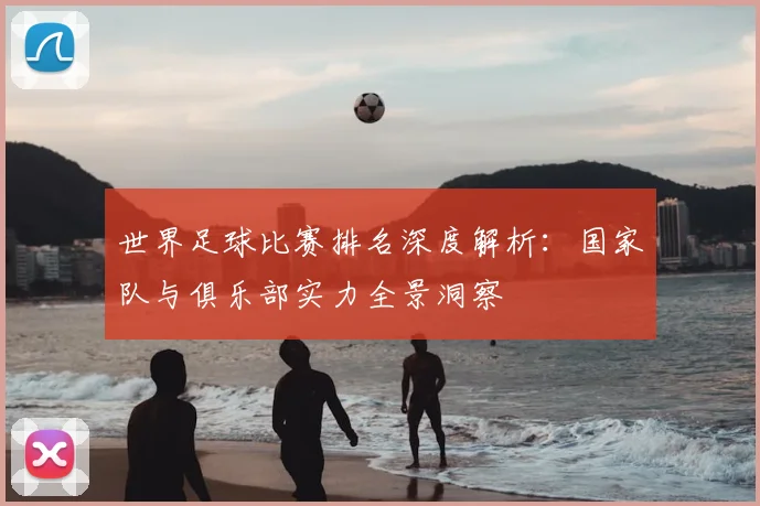 世界足球比赛排名深度解析:国家队与俱乐部实力全景洞察