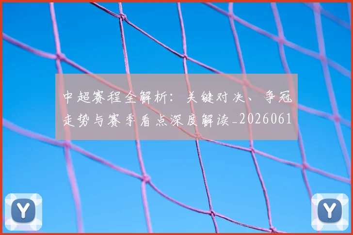中超赛程全解析:关键对决、争冠走势与赛季看点深度解读_20260611140929