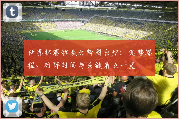 世界杯赛程表对阵图出炉：完整赛程、对阵时间与关键看点一览