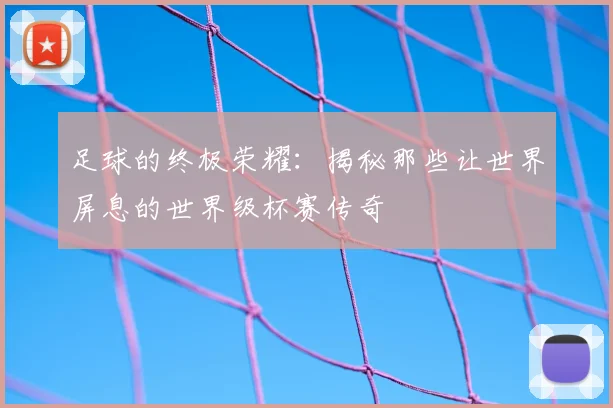 足球的终极荣耀:揭秘那些让世界屏息的世界级杯赛传奇