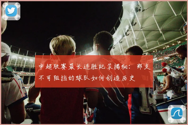 中超联赛最长连胜纪录揭秘：那支不可阻挡的球队如何创造历史