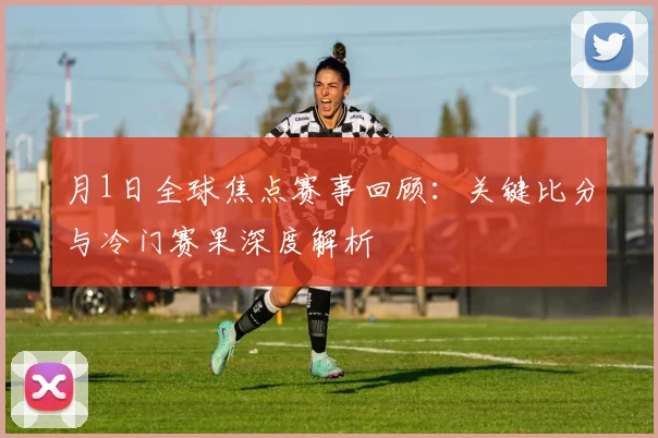 月1日全球焦点赛事回顾:关键比分与冷门赛果深度解析