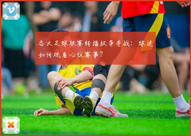 各大足球联赛转播权争夺战:球迷如何观看心仪赛事?