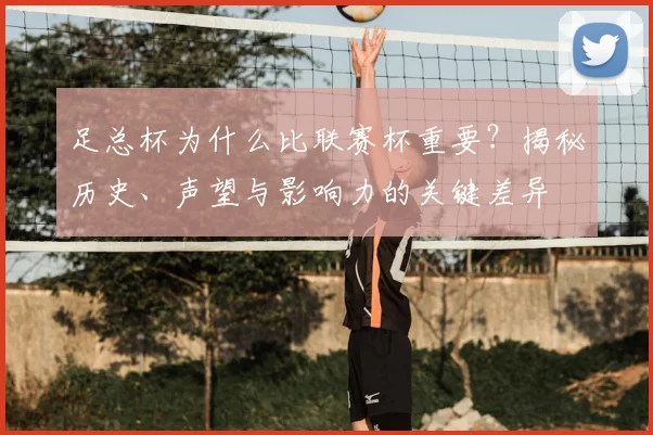 足总杯为什么比联赛杯重要？揭秘历史、声望与影响力的关键差异