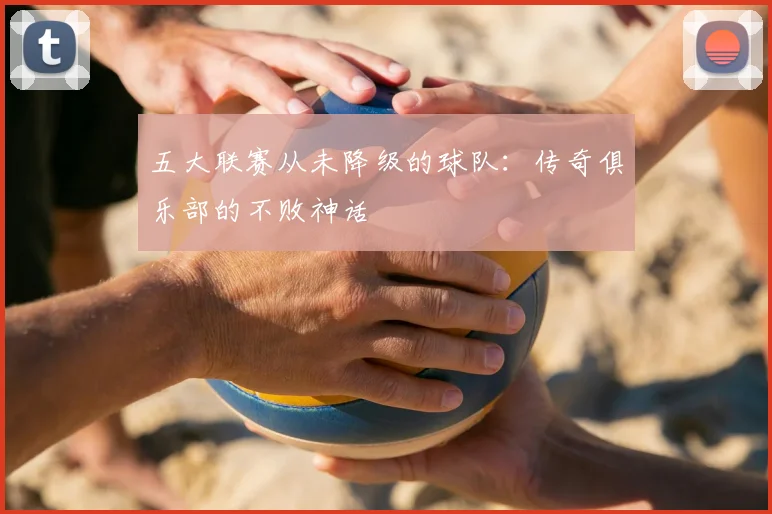 五大联赛从未降级的球队:传奇俱乐部的不败神话