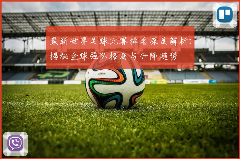 最新世界足球比赛排名深度解析：揭秘全球强队格局与升降趋势