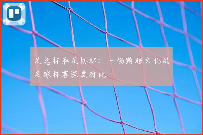 足总杯和足协杯：一场跨越文化的足球杯赛深度对比