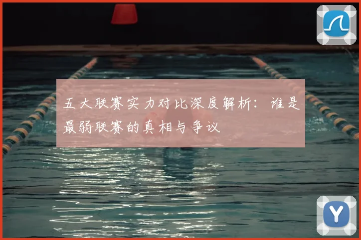 五大联赛实力对比深度解析:谁是最弱联赛的真相与争议
