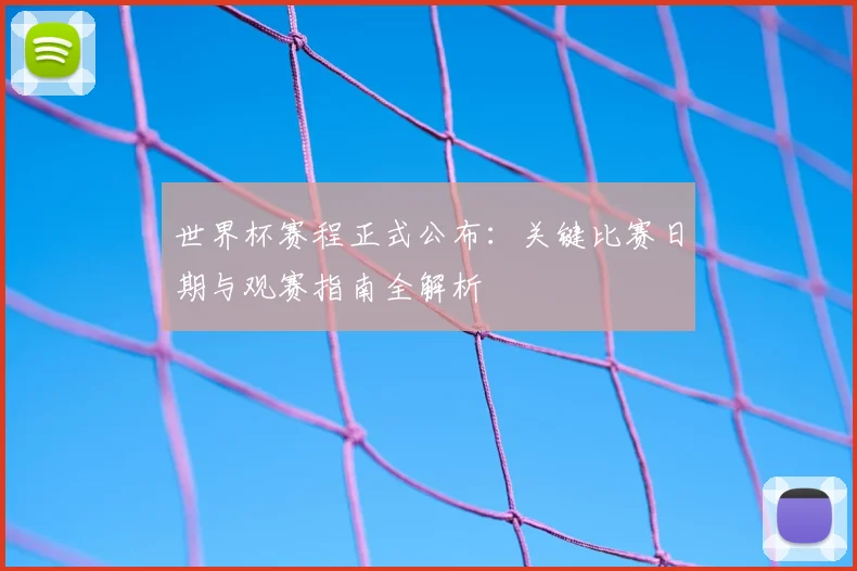 世界杯赛程正式公布:关键比赛日期与观赛指南全解析