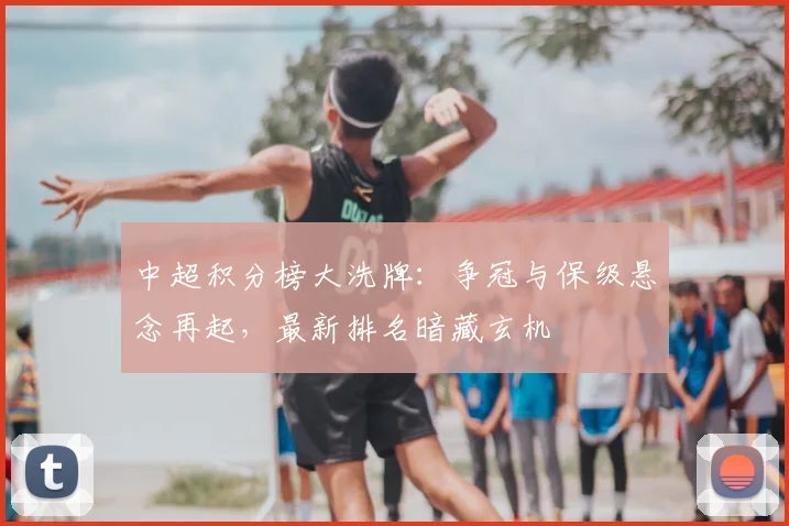 中超积分榜大洗牌：争冠与保级悬念再起，最新排名暗藏玄机