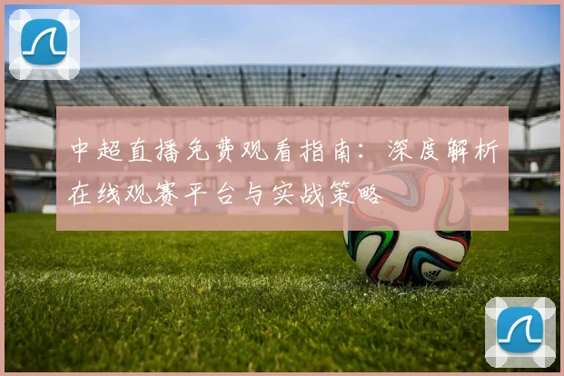 中超直播免费观看指南:深度解析在线观赛平台与实战策略