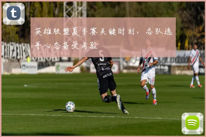 英雄联盟夏季赛关键时刻,各队选手心态备受考验