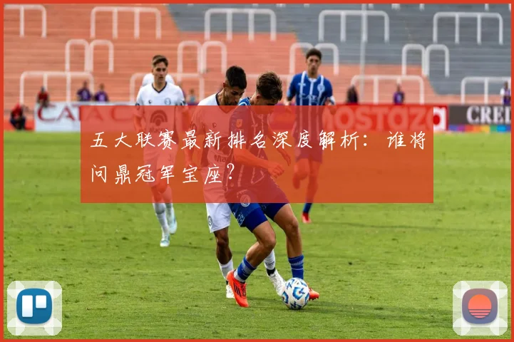 五大联赛最新排名深度解析:谁将问鼎冠军宝座?