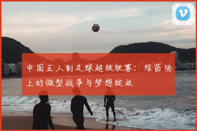 中国五人制足球超级联赛:绿茵场上的微型战争与梦想绽放