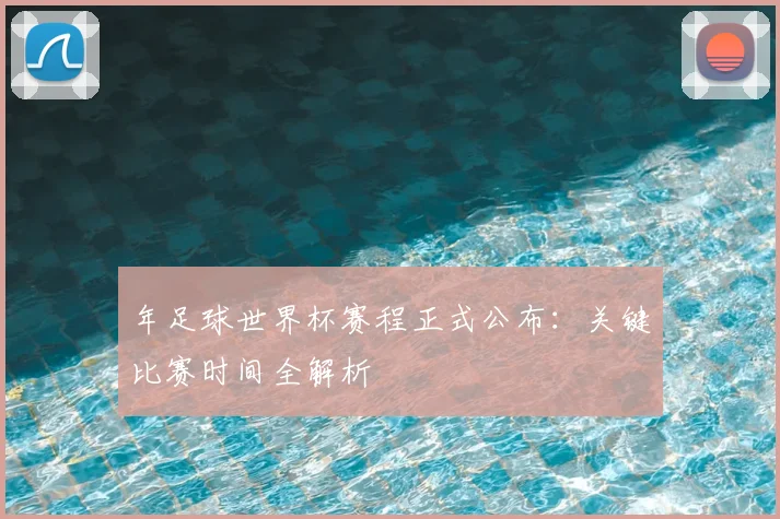 年足球世界杯赛程正式公布：关键比赛时间全解析