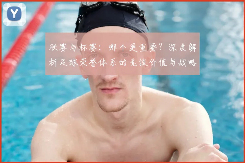 联赛与杯赛：哪个更重要？深度解析足球荣誉体系的竞技价值与战略意义