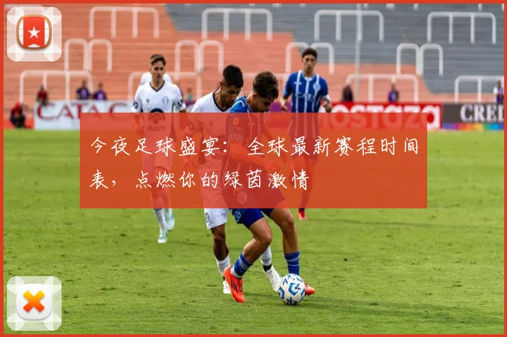 今夜足球盛宴:全球最新赛程时间表,点燃你的绿茵激情