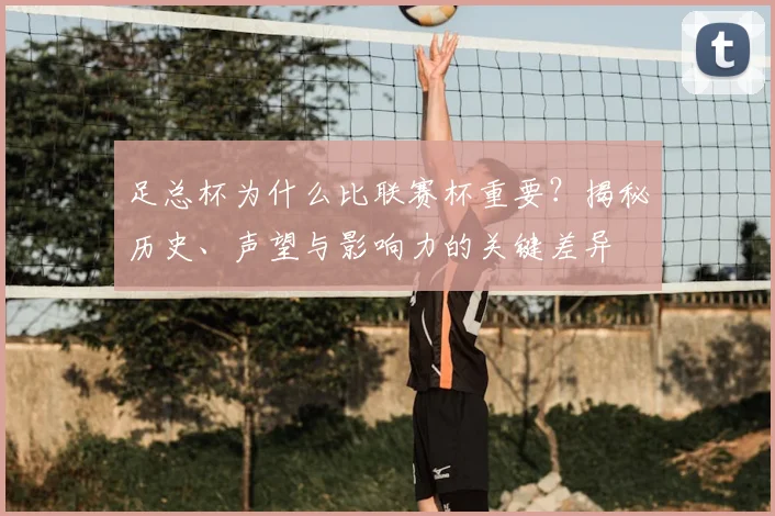 足总杯为什么比联赛杯重要？揭秘历史、声望与影响力的关键差异